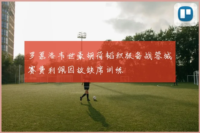 罗慕洛韦世豪胡荷韬积极备战蓉城赛费利佩因故缺席训练