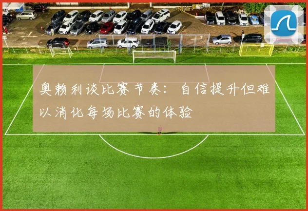 奥赖利谈比赛节奏：自信提升但难以消化每场比赛的体验