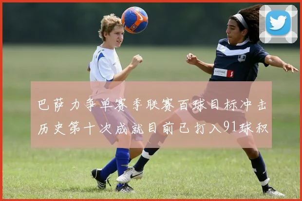 巴萨力争单赛季联赛百球目标冲击历史第十次成就目前已打入91球积91分