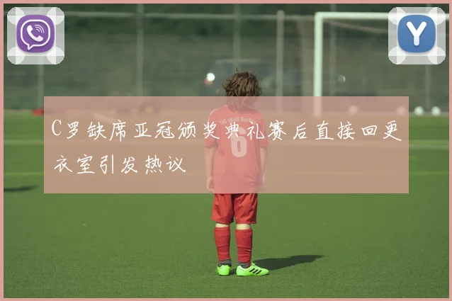 C罗缺席亚冠颁奖典礼赛后直接回更衣室引发热议