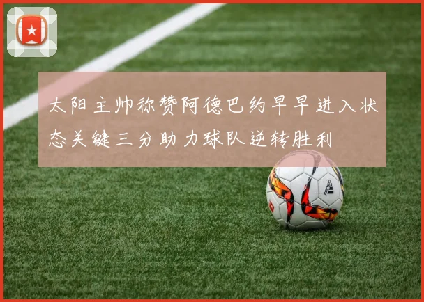 太阳主帅称赞阿德巴约早早进入状态关键三分助力球队逆转胜利