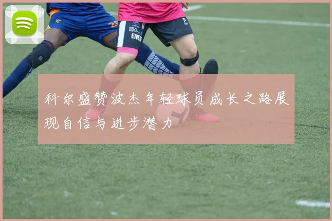 科尔盛赞波杰年轻球员成长之路展现自信与进步潜力