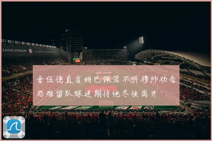 舍伍德直言姆巴佩若不听穆帅劝告恐难留队球迷期待他尽快离开