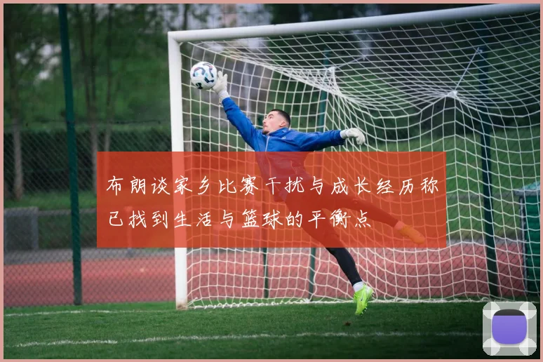布朗谈家乡比赛干扰与成长经历称已找到生活与篮球的平衡点