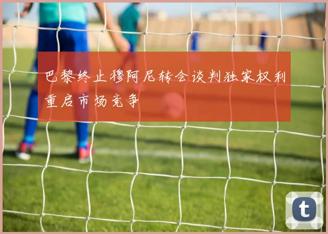 巴黎终止穆阿尼转会谈判独家权利重启市场竞争