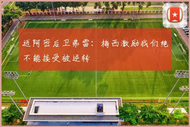 迈阿密后卫弗雷：梅西激励我们绝不能接受被逆转