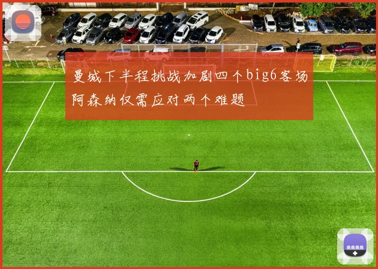 曼城下半程挑战加剧四个big6客场阿森纳仅需应对两个难题