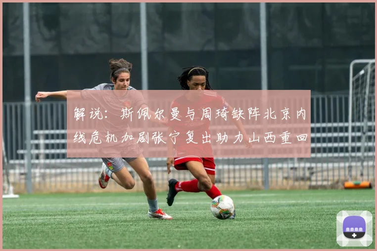 解说：斯佩尔曼与周琦缺阵北京内线危机加剧张宁复出助力山西重回正轨