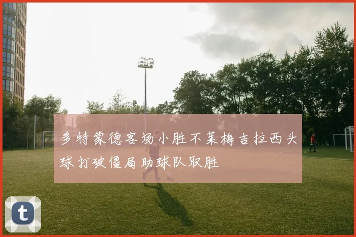 多特蒙德客场小胜不莱梅吉拉西头球打破僵局助球队取胜