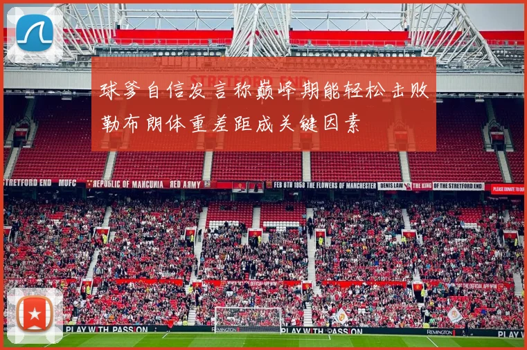 球爹自信发言称巅峰期能轻松击败勒布朗体重差距成关键因素
