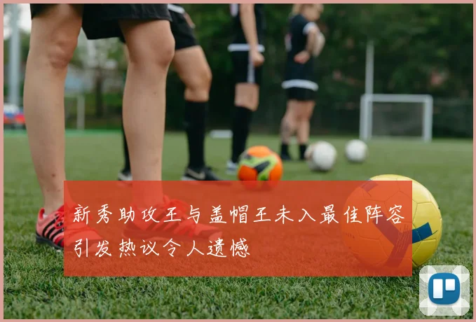 新秀助攻王与盖帽王未入最佳阵容引发热议令人遗憾