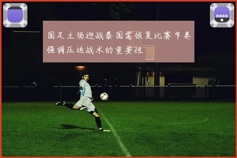 国足主场迎战泰国需恢复比赛节奏强调压迫战术的重要性