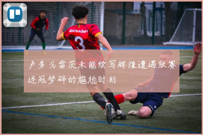 卢多戈雷茨未能续写辉煌遭遇联赛连冠梦碎的尴尬时刻